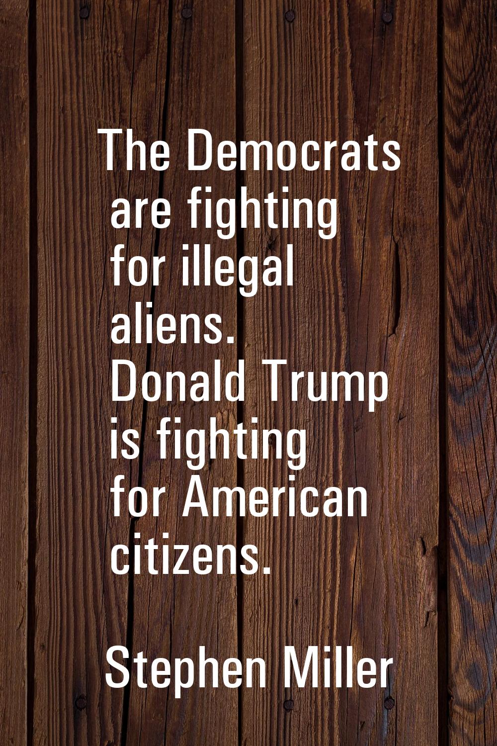 The Democrats are fighting for illegal aliens. Donald Trump is fighting for American citizens.