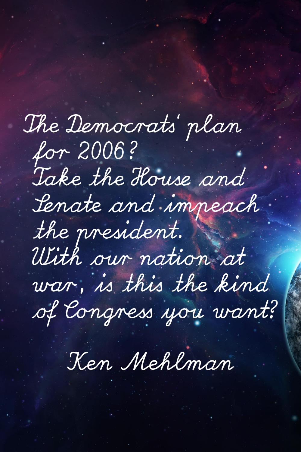 The Democrats' plan for 2006? Take the House and Senate and impeach the president. With our nation 