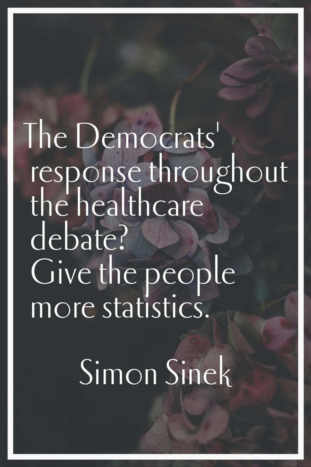 The Democrats' response throughout the healthcare debate? Give the people more statistics.