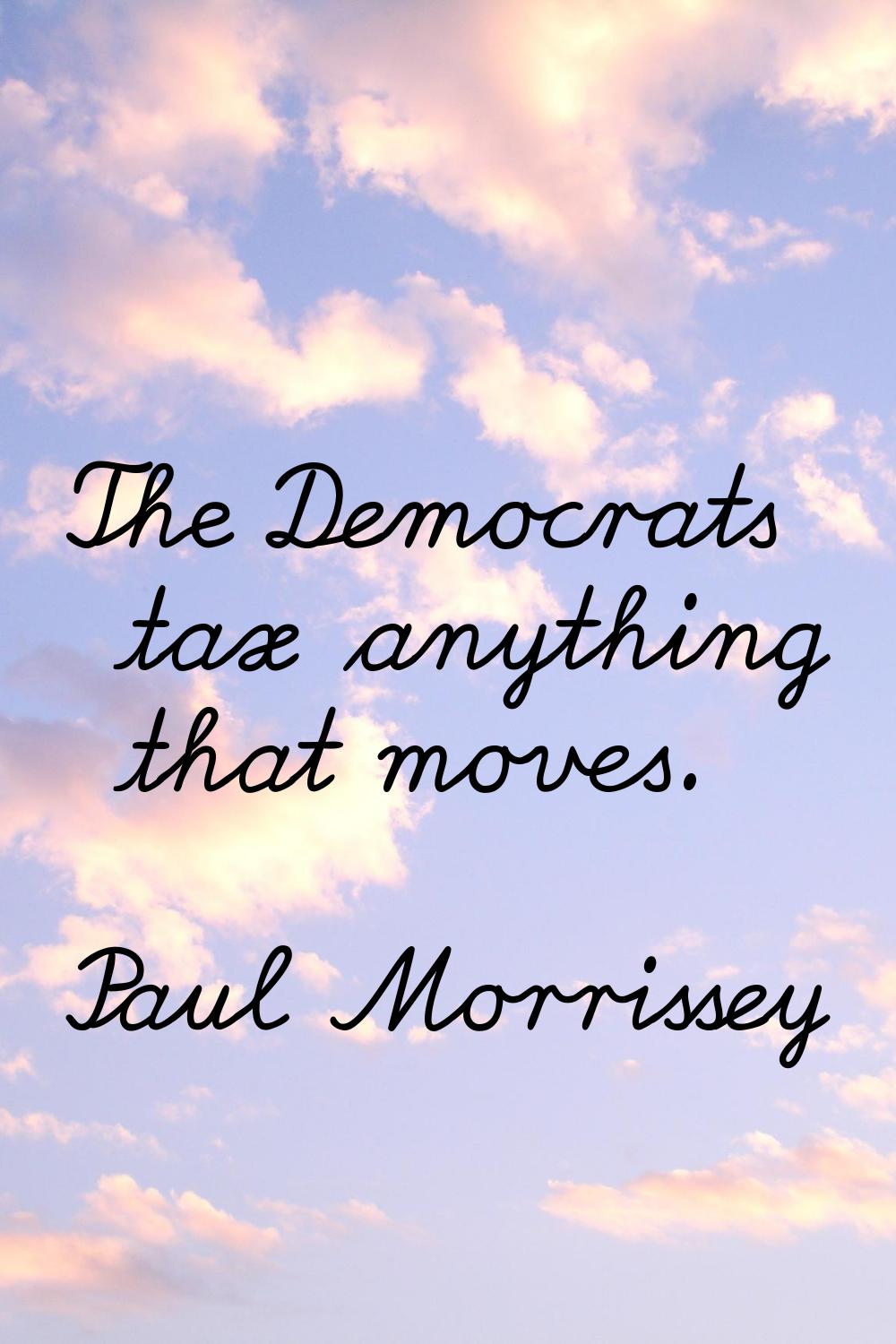 The Democrats tax anything that moves.
