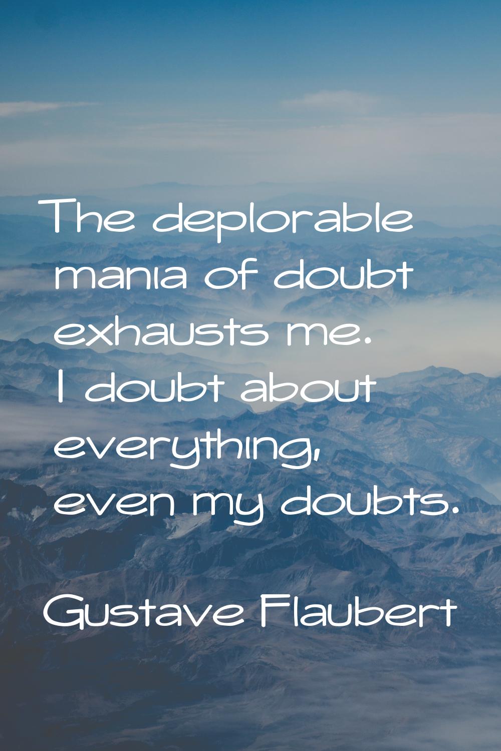 The deplorable mania of doubt exhausts me. I doubt about everything, even my doubts.