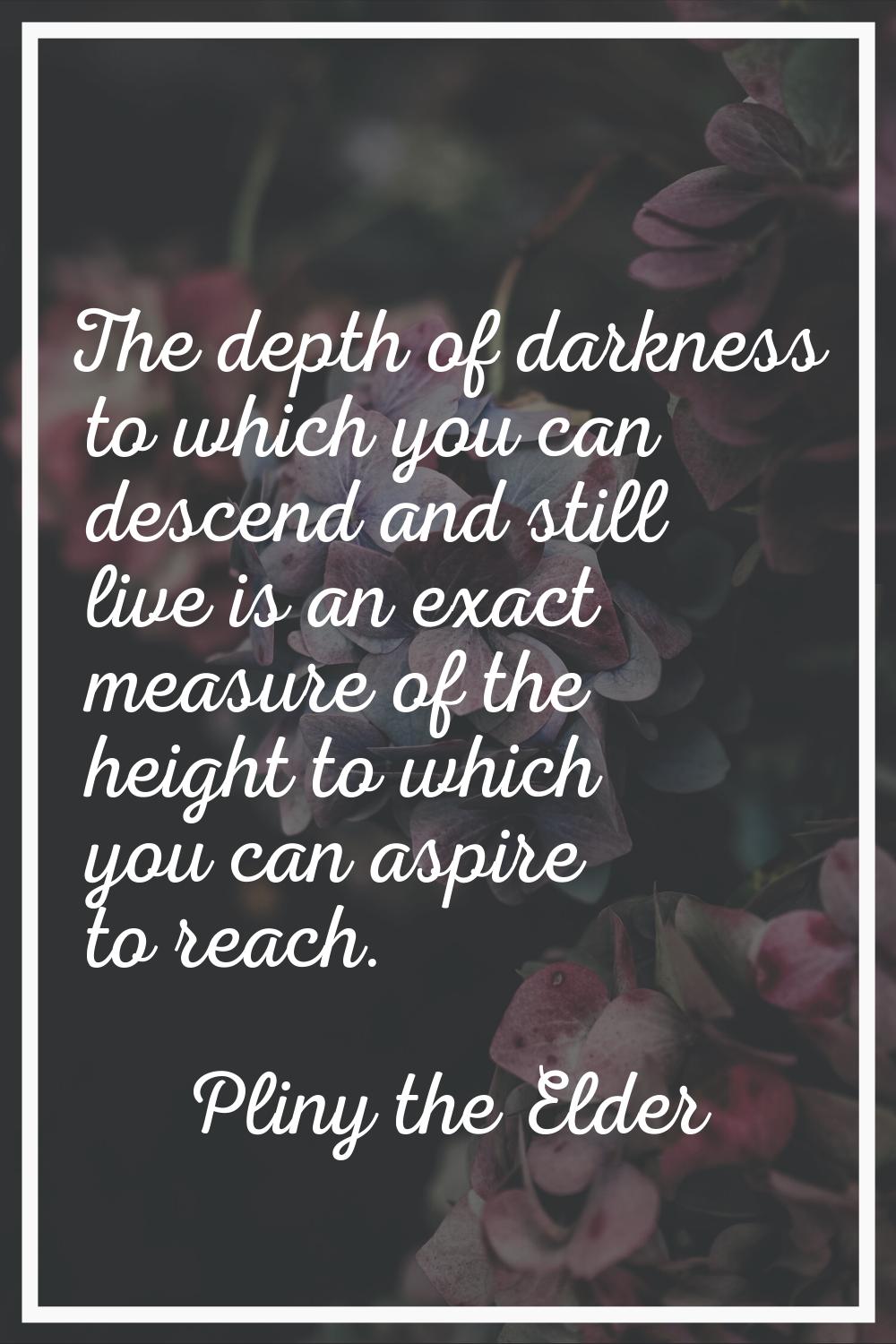 The depth of darkness to which you can descend and still live is an exact measure of the height to 
