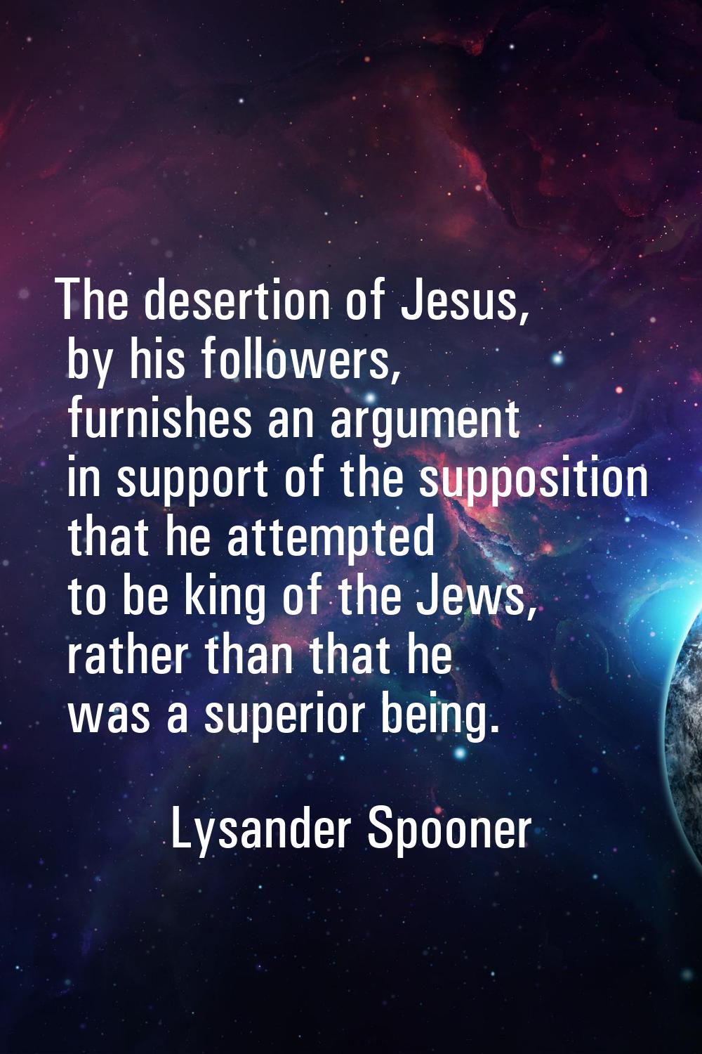 The desertion of Jesus, by his followers, furnishes an argument in support of the supposition that 