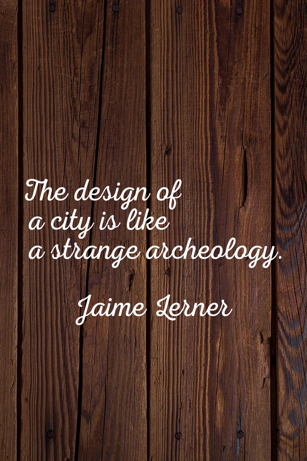 The design of a city is like a strange archeology.