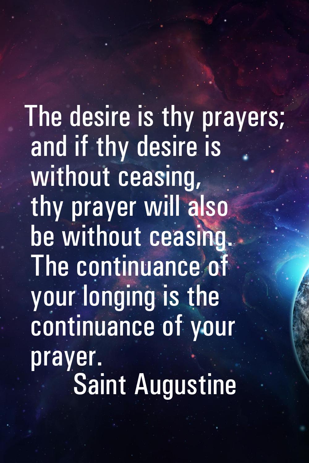The desire is thy prayers; and if thy desire is without ceasing, thy prayer will also be without ce
