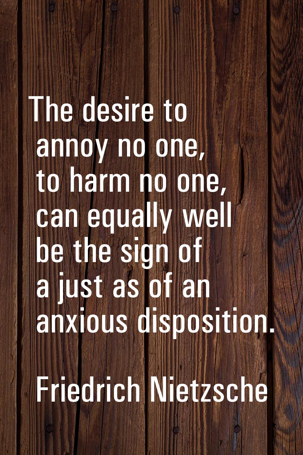 The desire to annoy no one, to harm no one, can equally well be the sign of a just as of an anxious