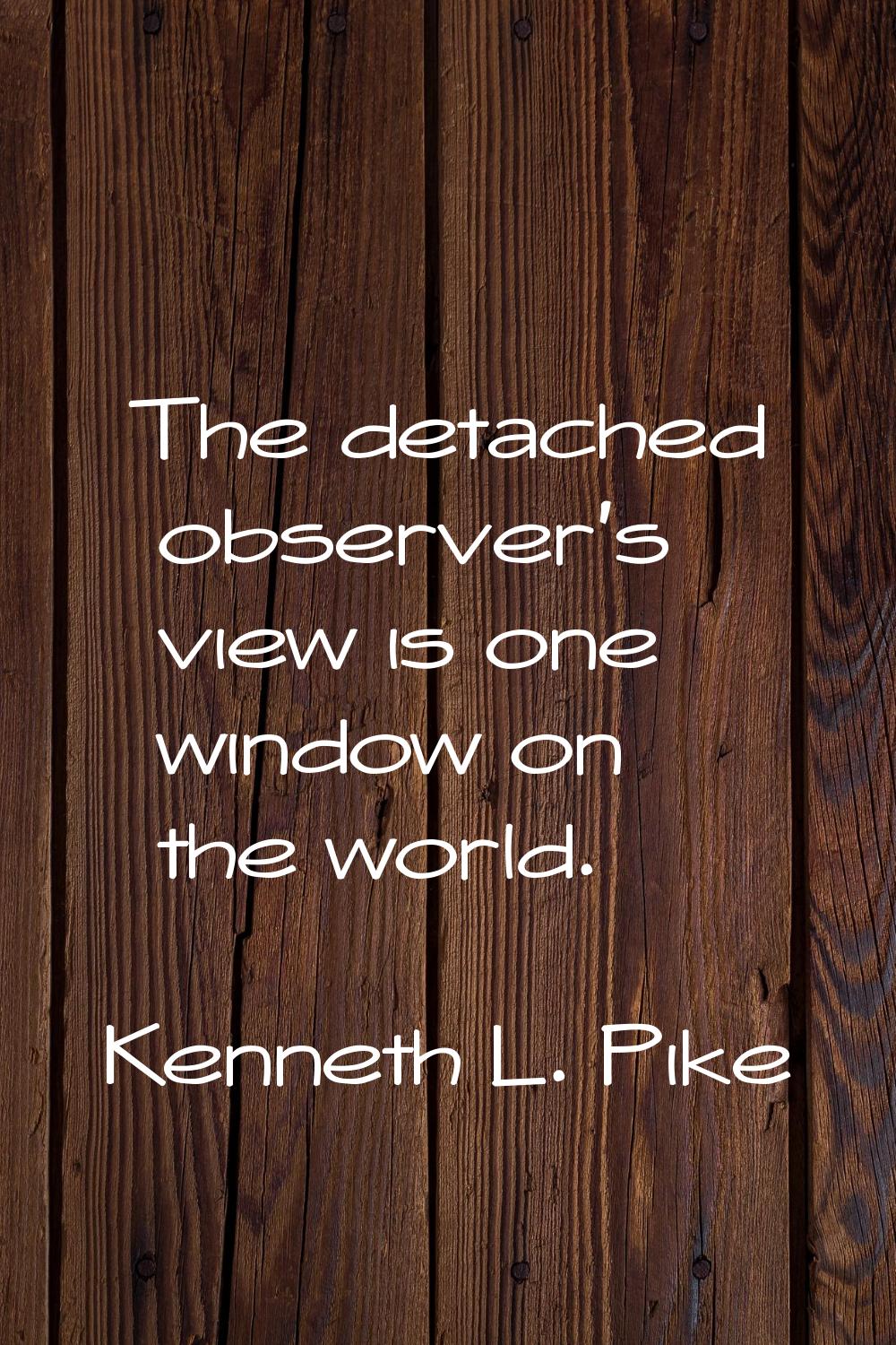 The detached observer's view is one window on the world.