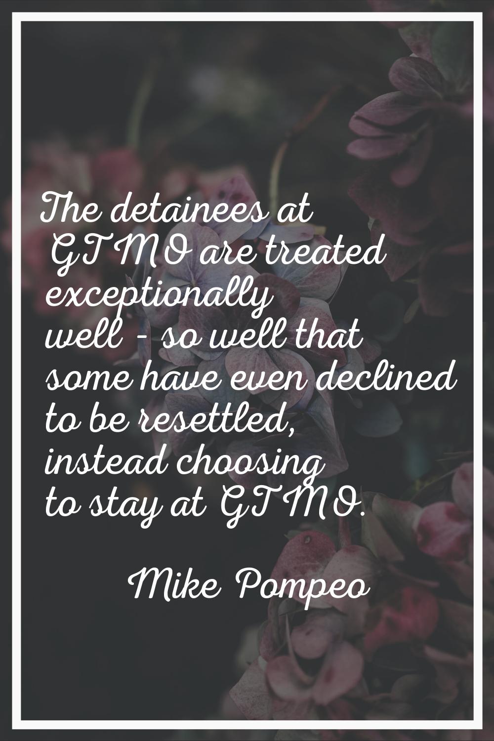 The detainees at GTMO are treated exceptionally well - so well that some have even declined to be r