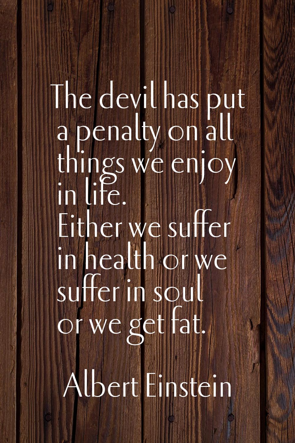 The devil has put a penalty on all things we enjoy in life. Either we suffer in health or we suffer