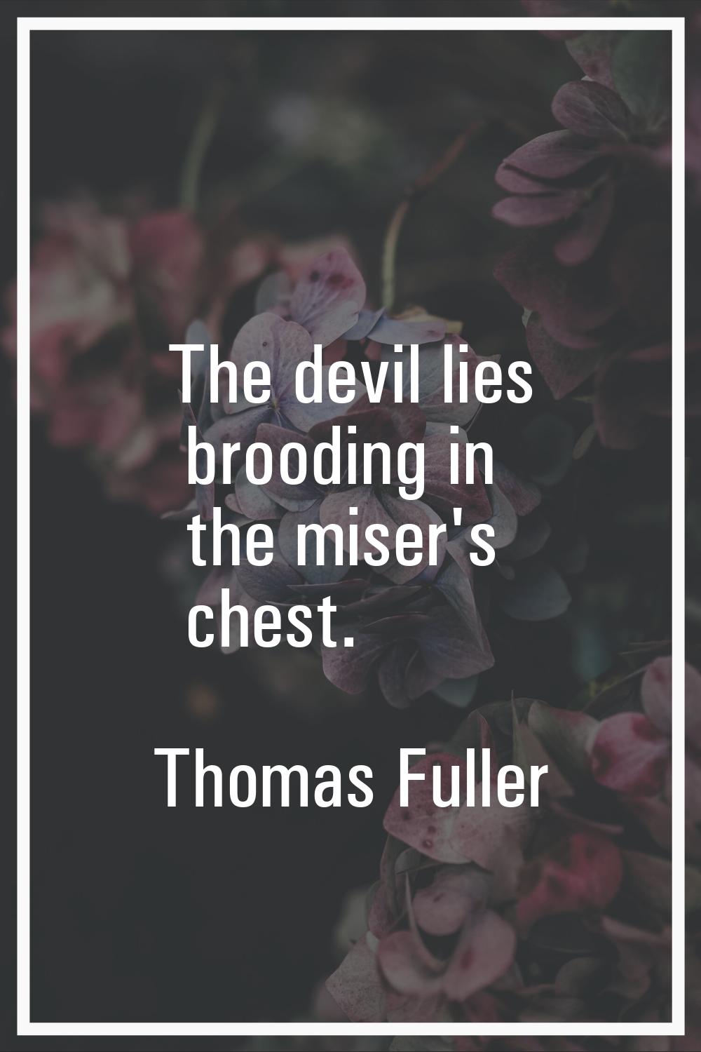 The devil lies brooding in the miser's chest.