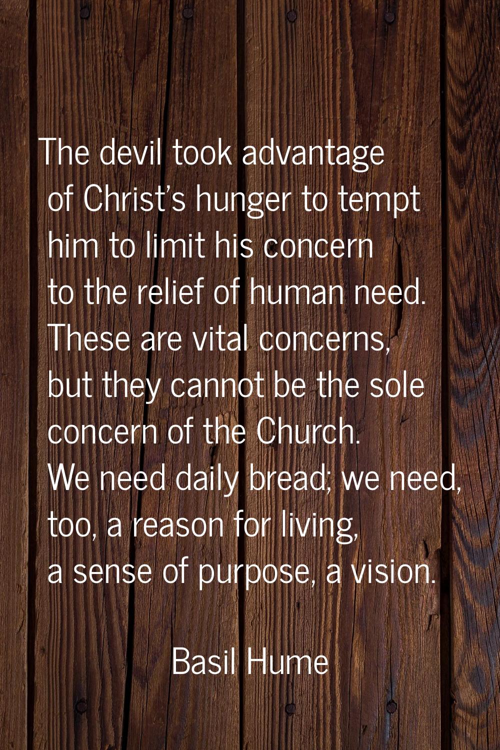 The devil took advantage of Christ's hunger to tempt him to limit his concern to the relief of huma