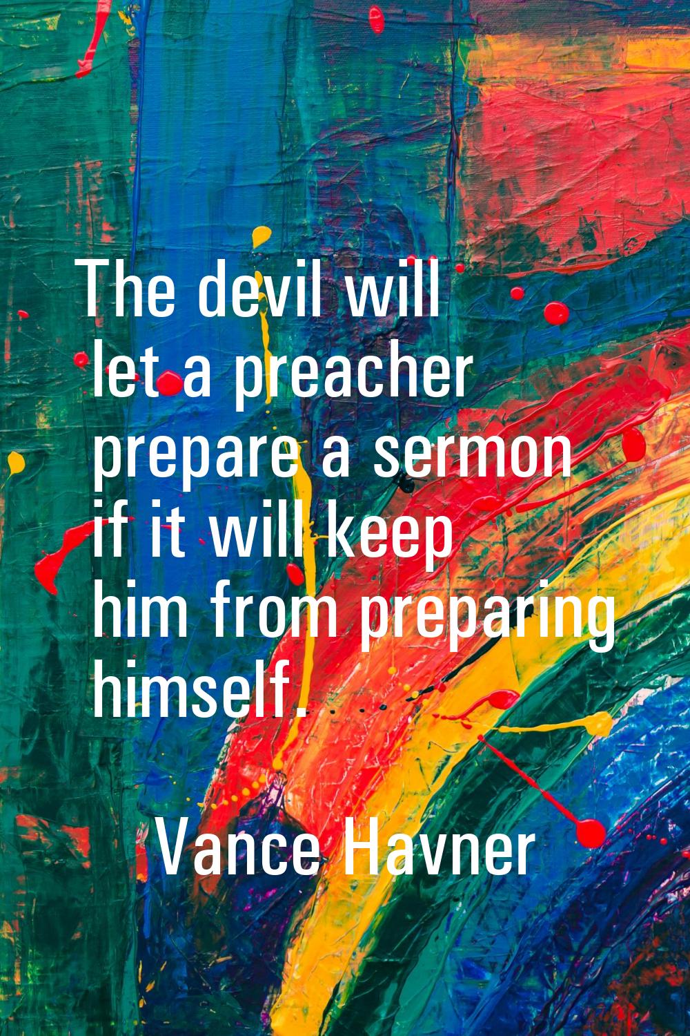The devil will let a preacher prepare a sermon if it will keep him from preparing himself.