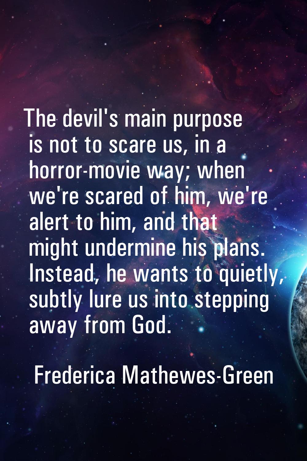 The devil's main purpose is not to scare us, in a horror-movie way; when we're scared of him, we're