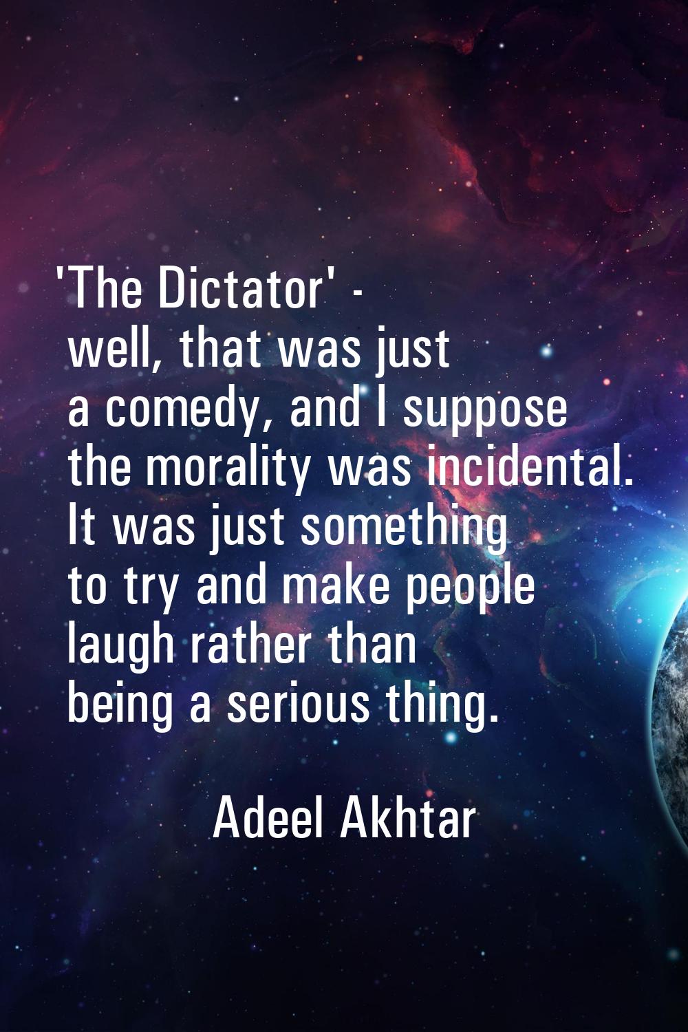 'The Dictator' - well, that was just a comedy, and I suppose the morality was incidental. It was ju