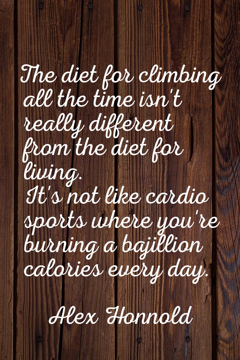 The diet for climbing all the time isn't really different from the diet for living. It's not like c