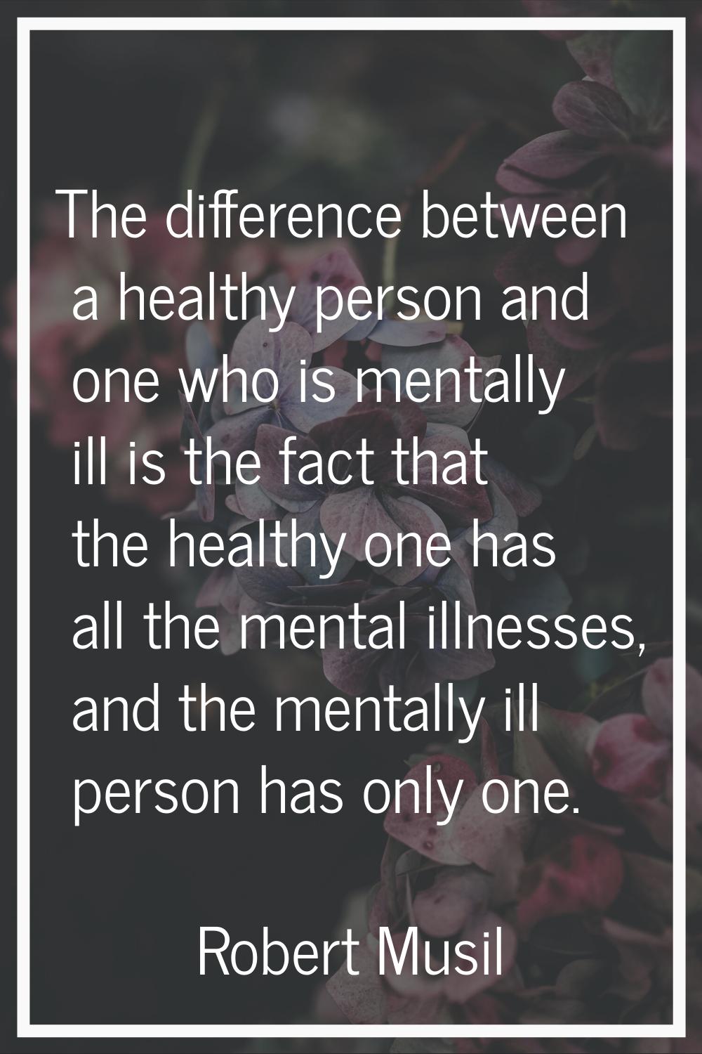 The difference between a healthy person and one who is mentally ill is the fact that the healthy on