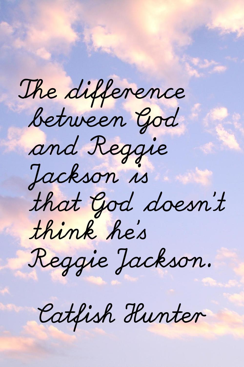 The difference between God and Reggie Jackson is that God doesn't think he's Reggie Jackson.