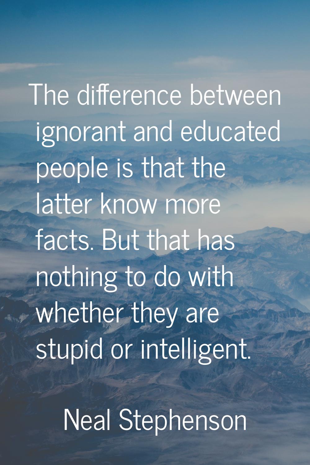 The difference between ignorant and educated people is that the latter know more facts. But that ha