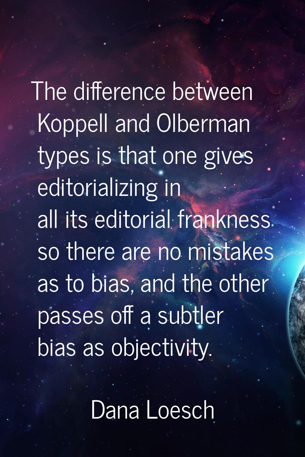 The difference between Koppell and Olberman types is that one gives editorializing in all its edito