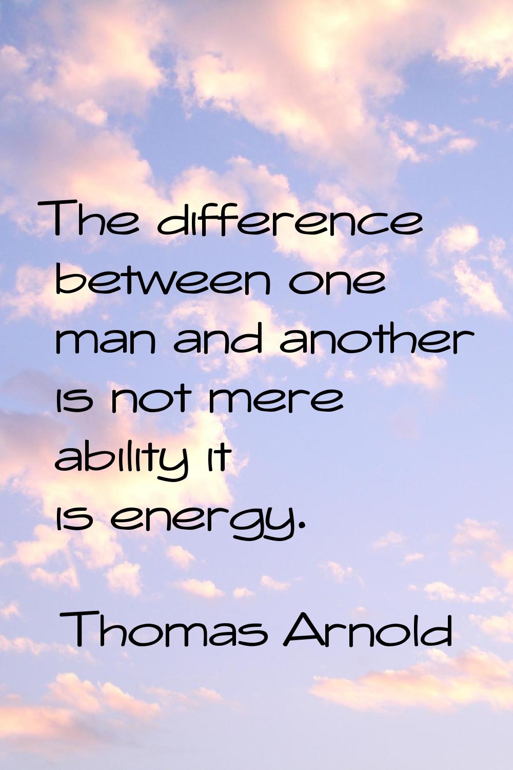 The difference between one man and another is not mere ability it is energy.