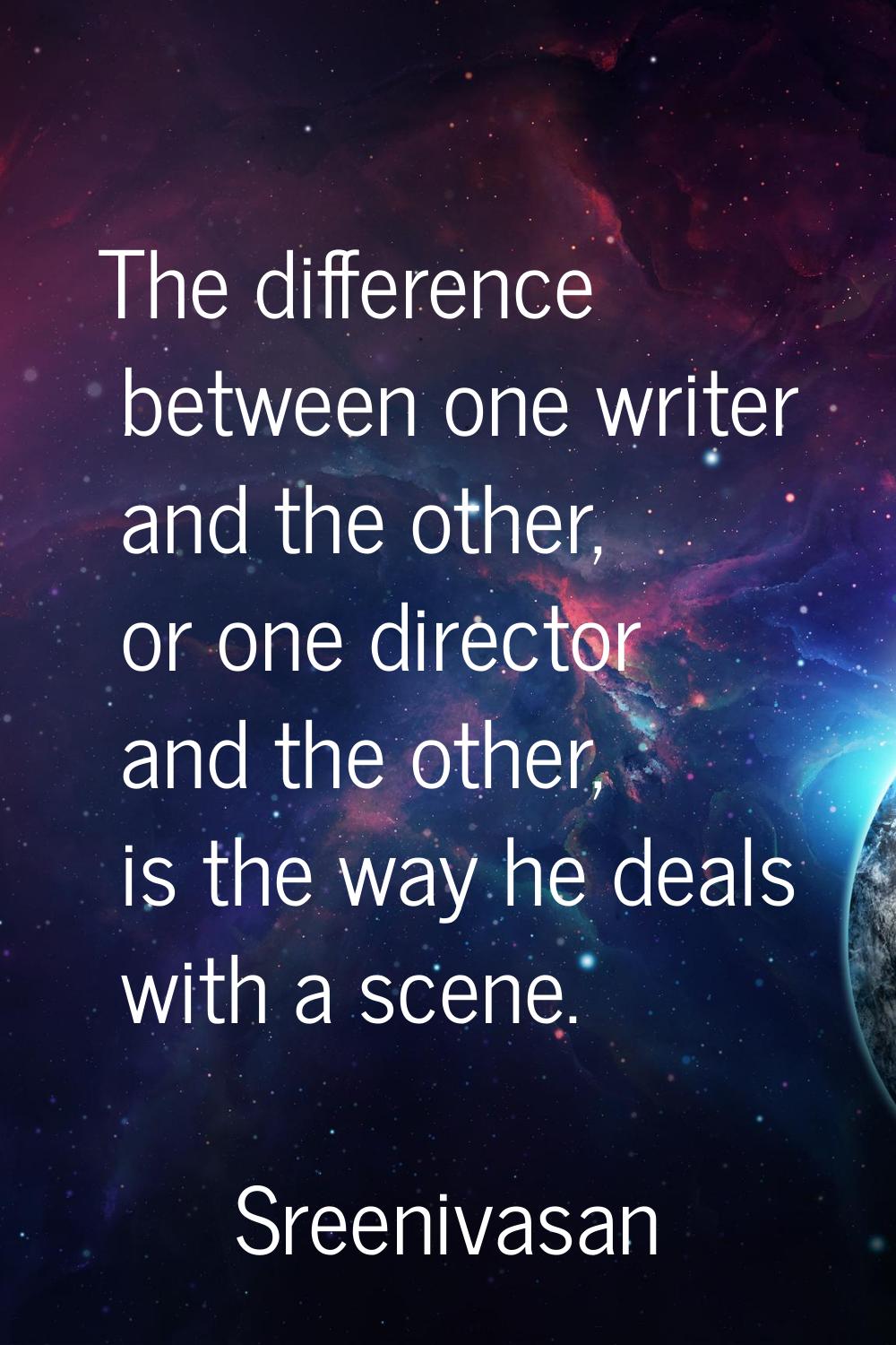 The difference between one writer and the other, or one director and the other, is the way he deals