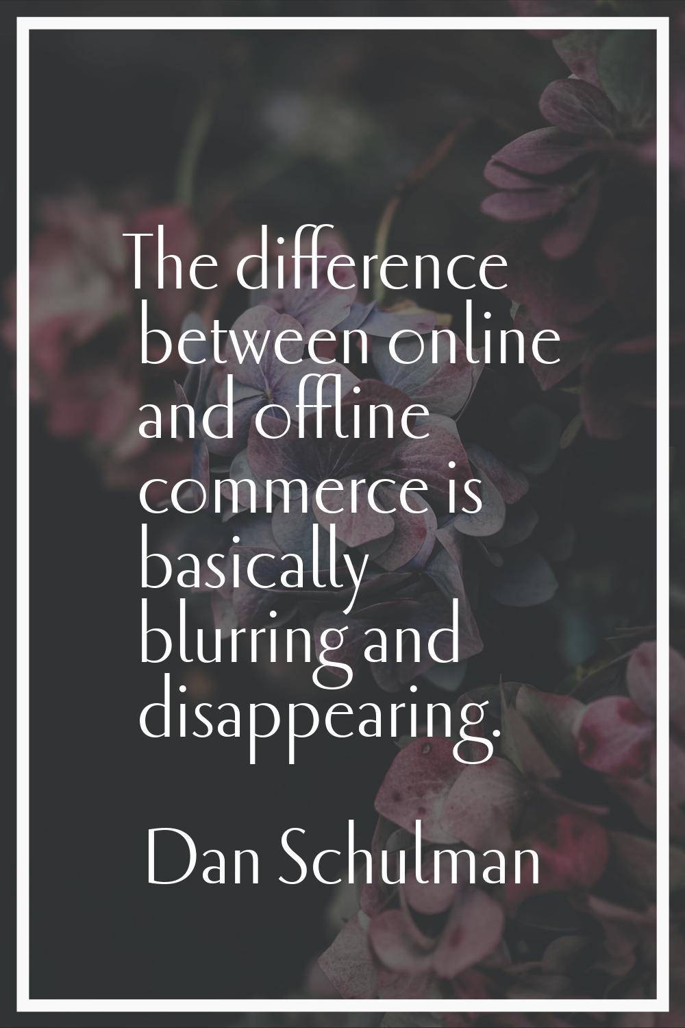The difference between online and offline commerce is basically blurring and disappearing.