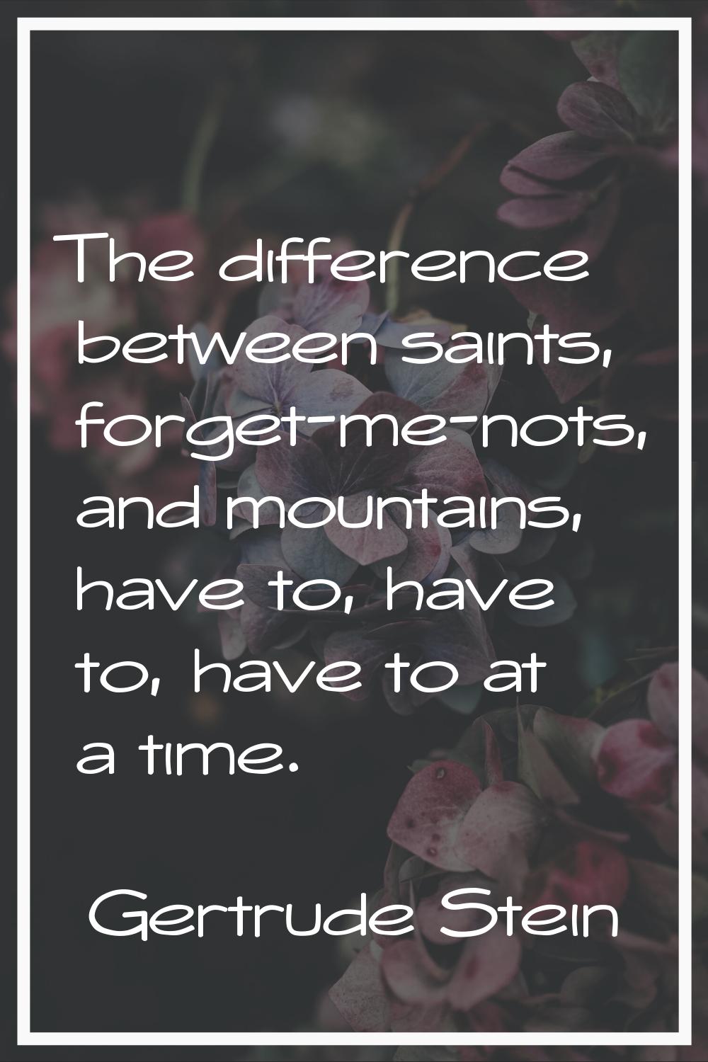 The difference between saints, forget-me-nots, and mountains, have to, have to, have to at a time.