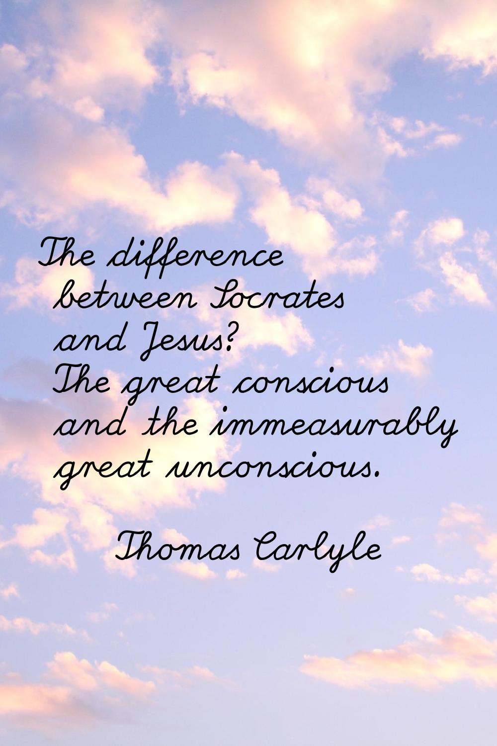 The difference between Socrates and Jesus? The great conscious and the immeasurably great unconscio