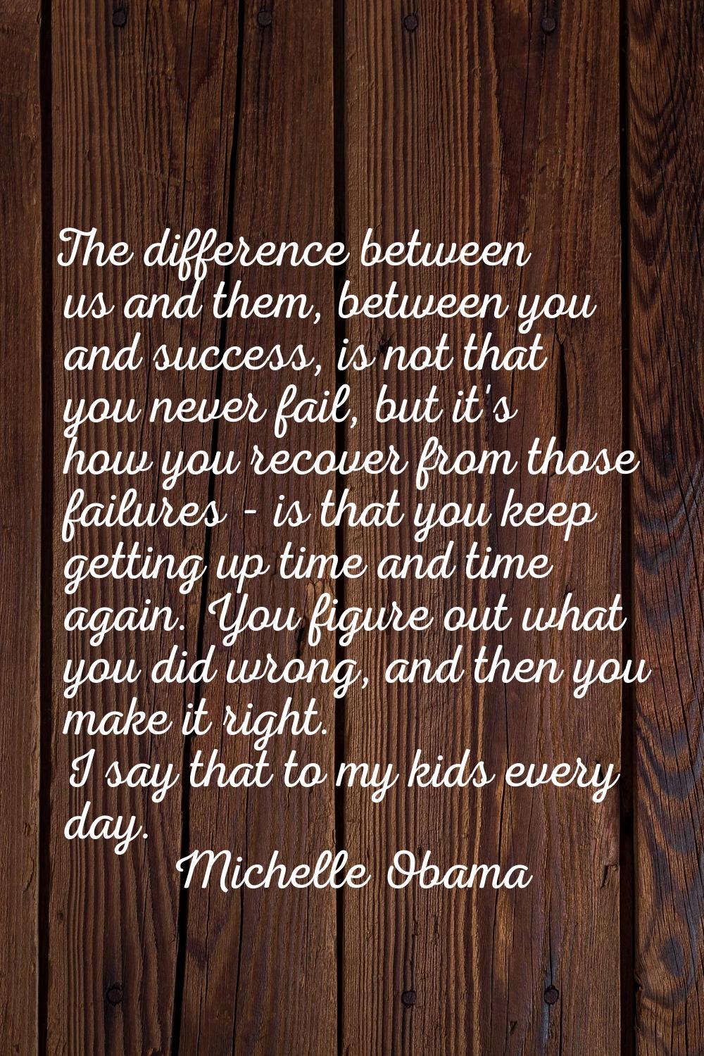 The difference between us and them, between you and success, is not that you never fail, but it's h