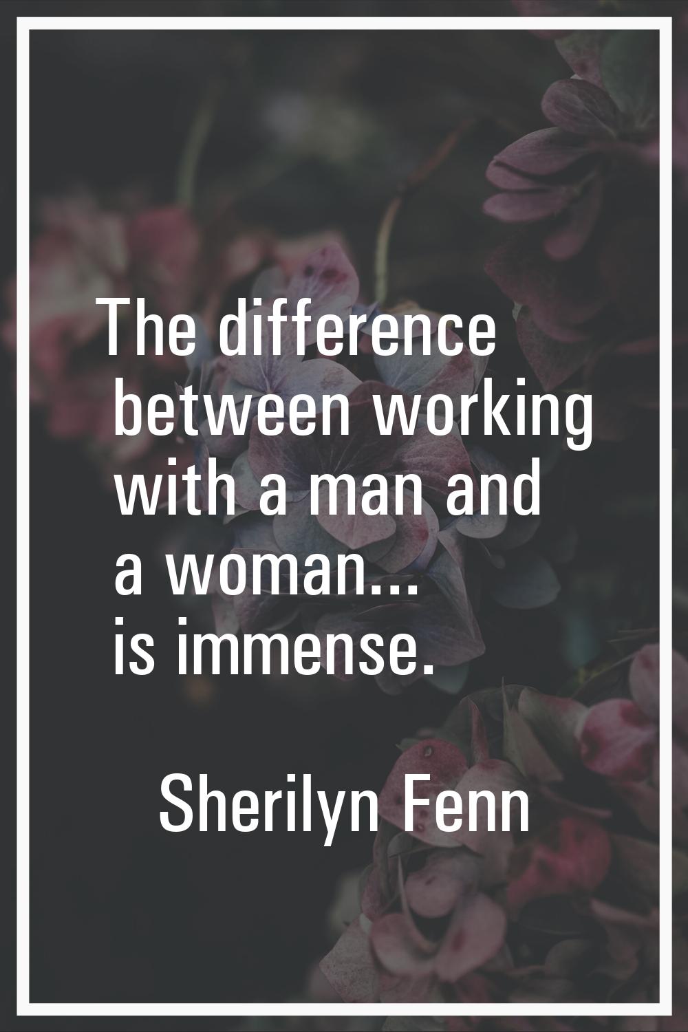 The difference between working with a man and a woman... is immense.