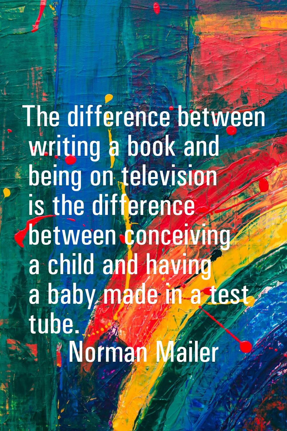 The difference between writing a book and being on television is the difference between conceiving 