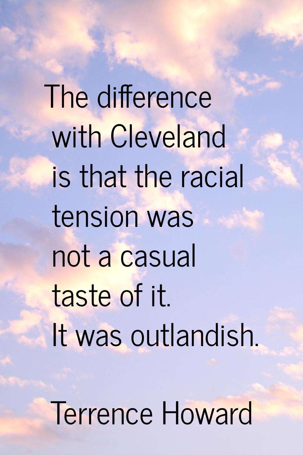 The difference with Cleveland is that the racial tension was not a casual taste of it. It was outla