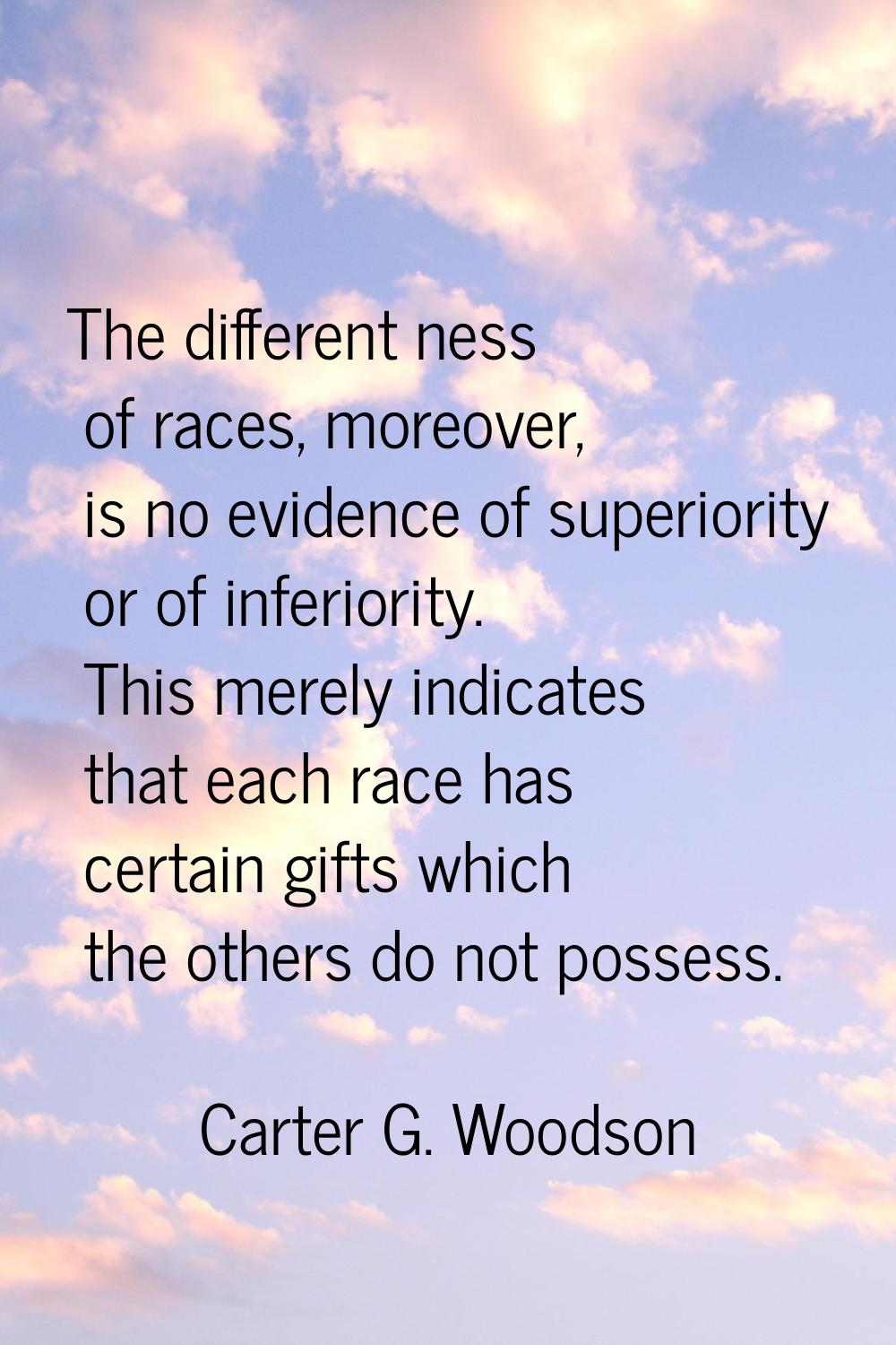 The different ness of races, moreover, is no evidence of superiority or of inferiority. This merely