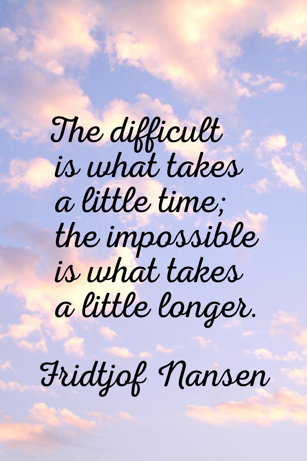 The difficult is what takes a little time; the impossible is what takes a little longer.