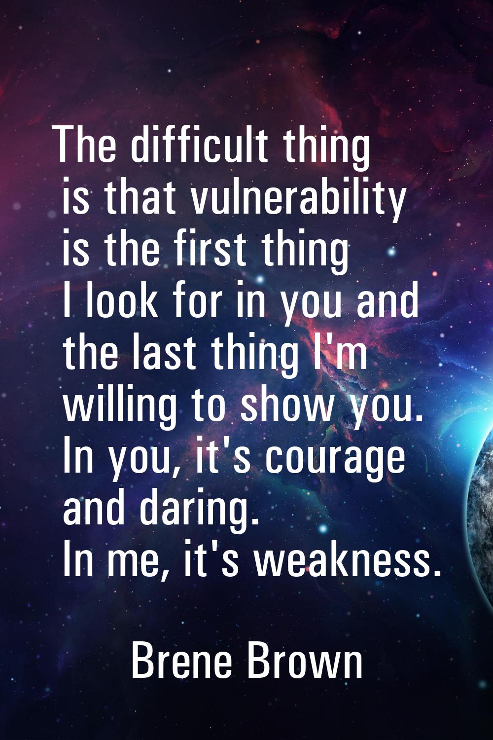 The difficult thing is that vulnerability is the first thing I look for in you and the last thing I