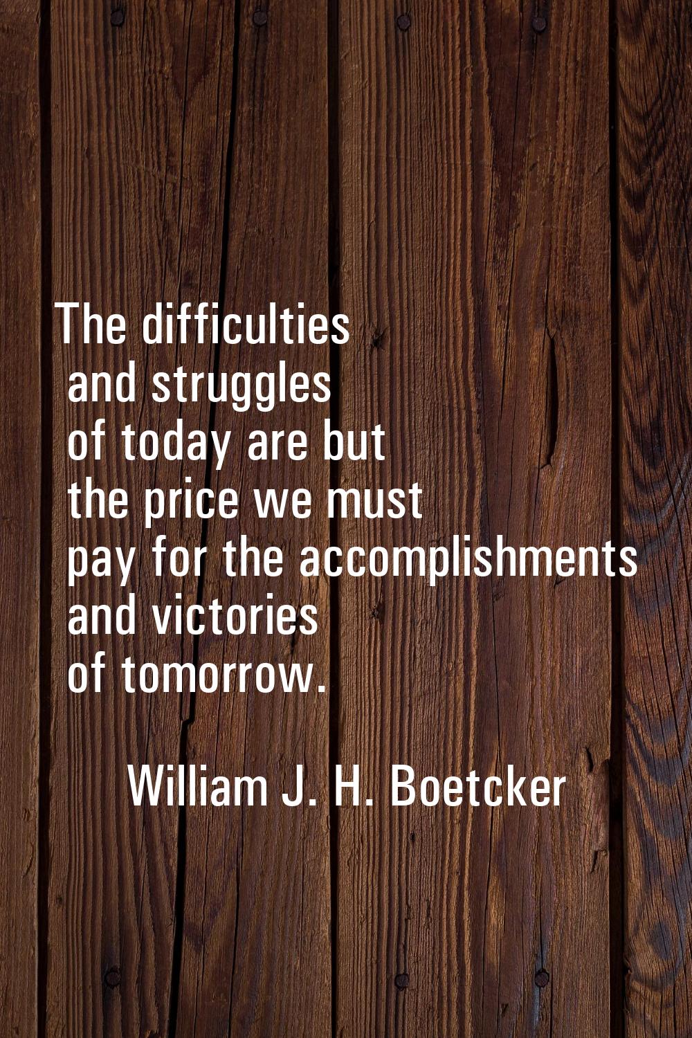 The difficulties and struggles of today are but the price we must pay for the accomplishments and v