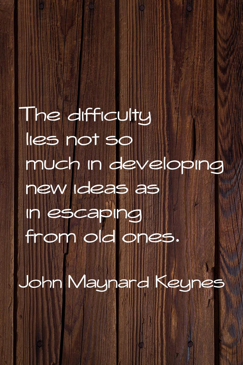 The difficulty lies not so much in developing new ideas as in escaping from old ones.