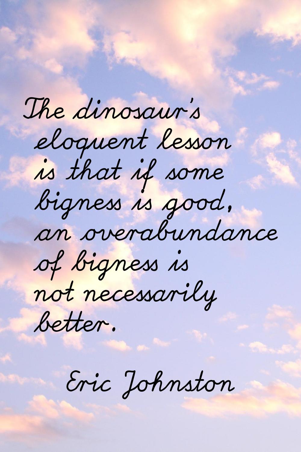 The dinosaur's eloquent lesson is that if some bigness is good, an overabundance of bigness is not 