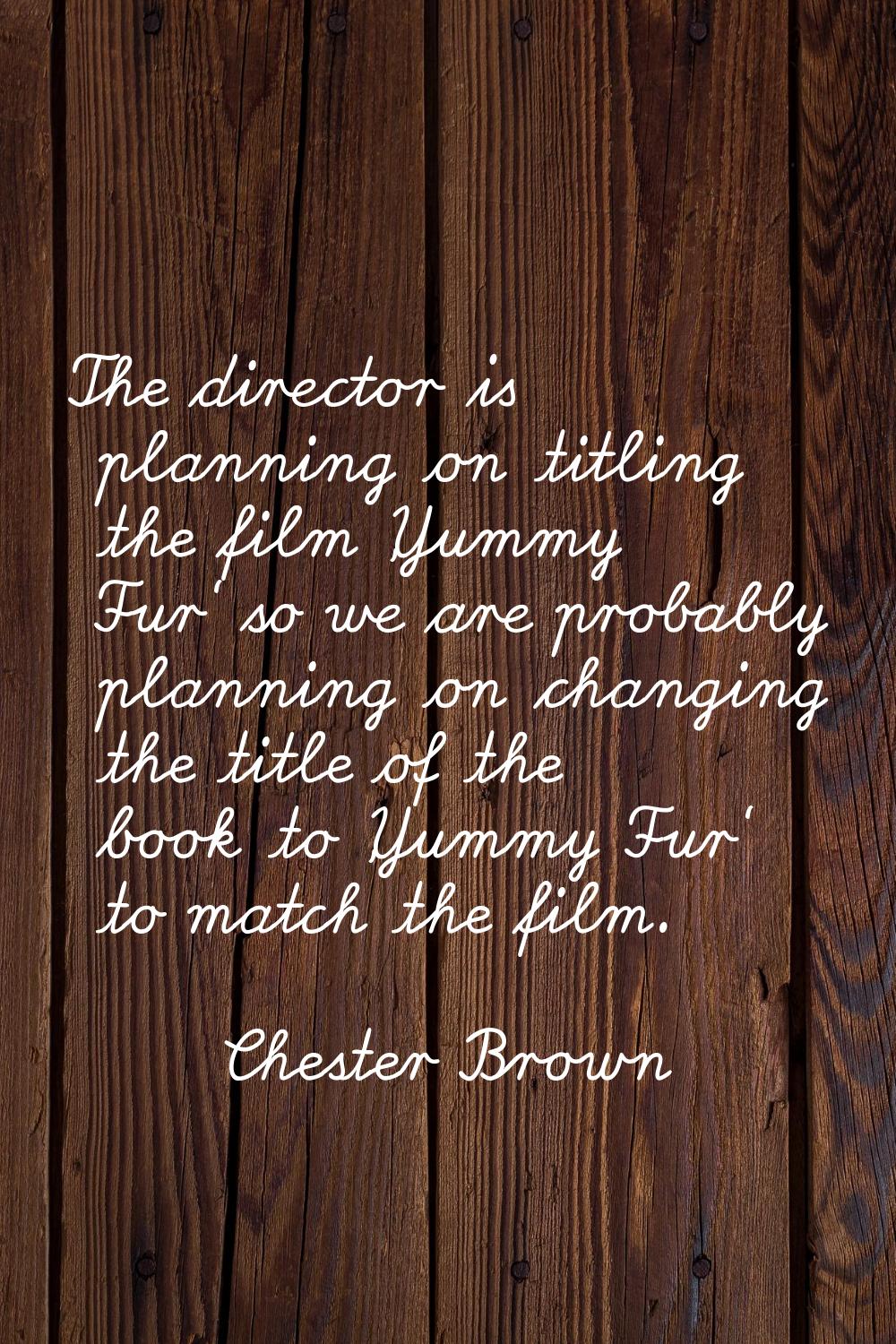 The director is planning on titling the film 'Yummy Fur' so we are probably planning on changing th
