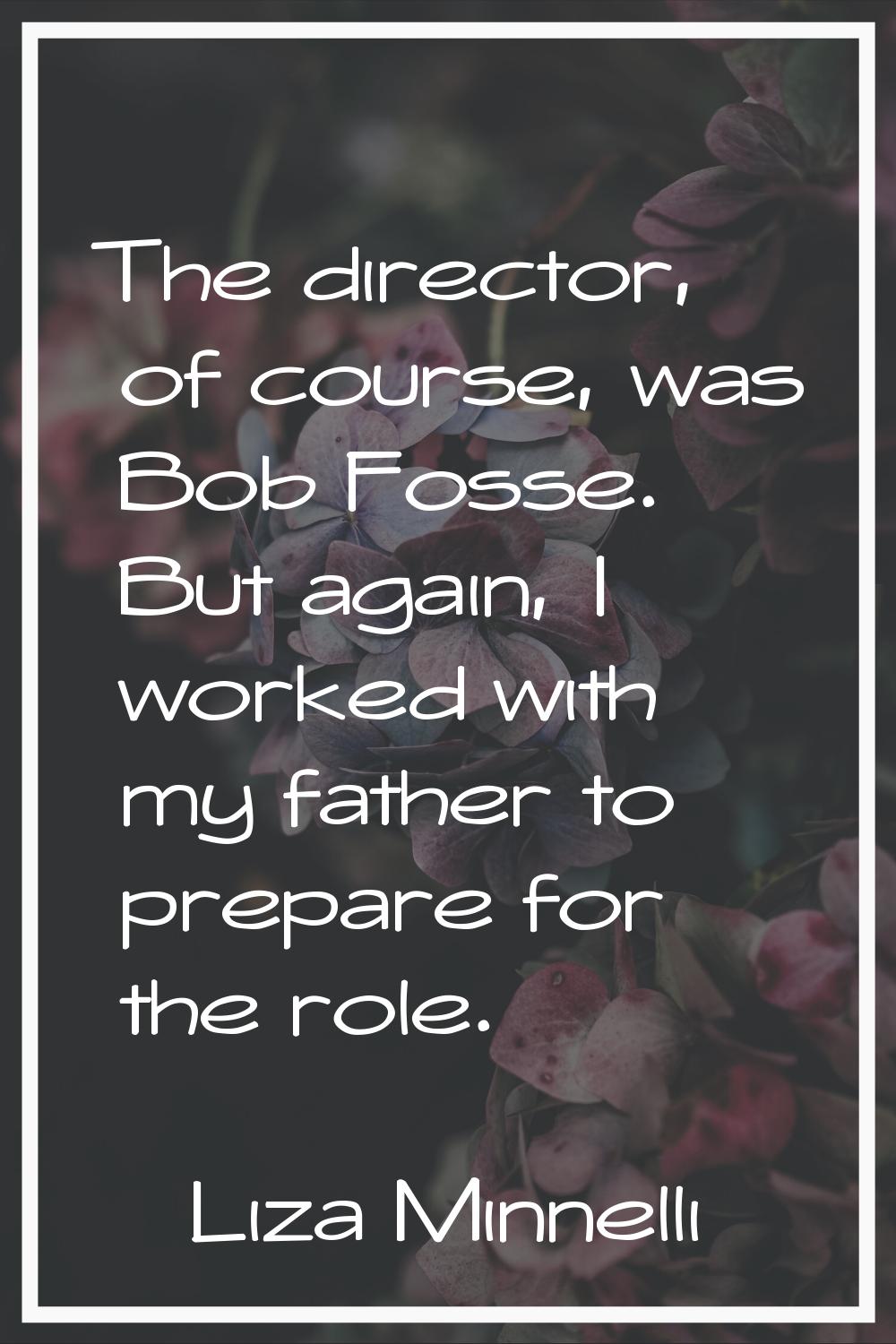The director, of course, was Bob Fosse. But again, I worked with my father to prepare for the role.