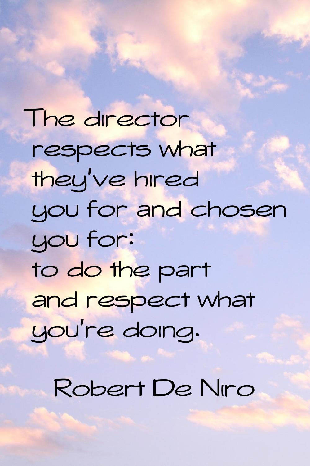 The director respects what they've hired you for and chosen you for: to do the part and respect wha