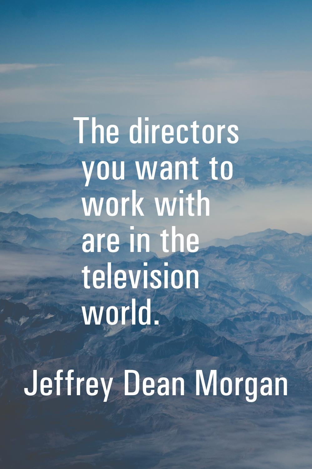 The directors you want to work with are in the television world.