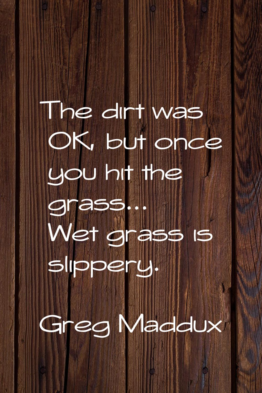The dirt was OK, but once you hit the grass... Wet grass is slippery.