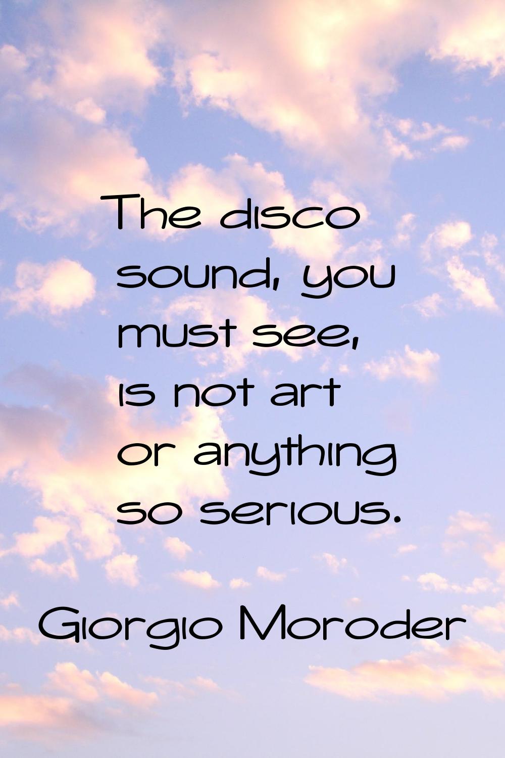 The disco sound, you must see, is not art or anything so serious.