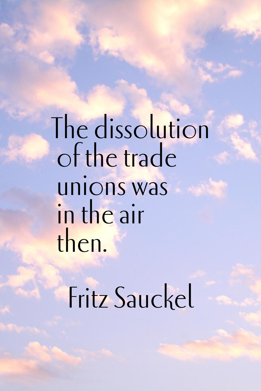 The dissolution of the trade unions was in the air then.