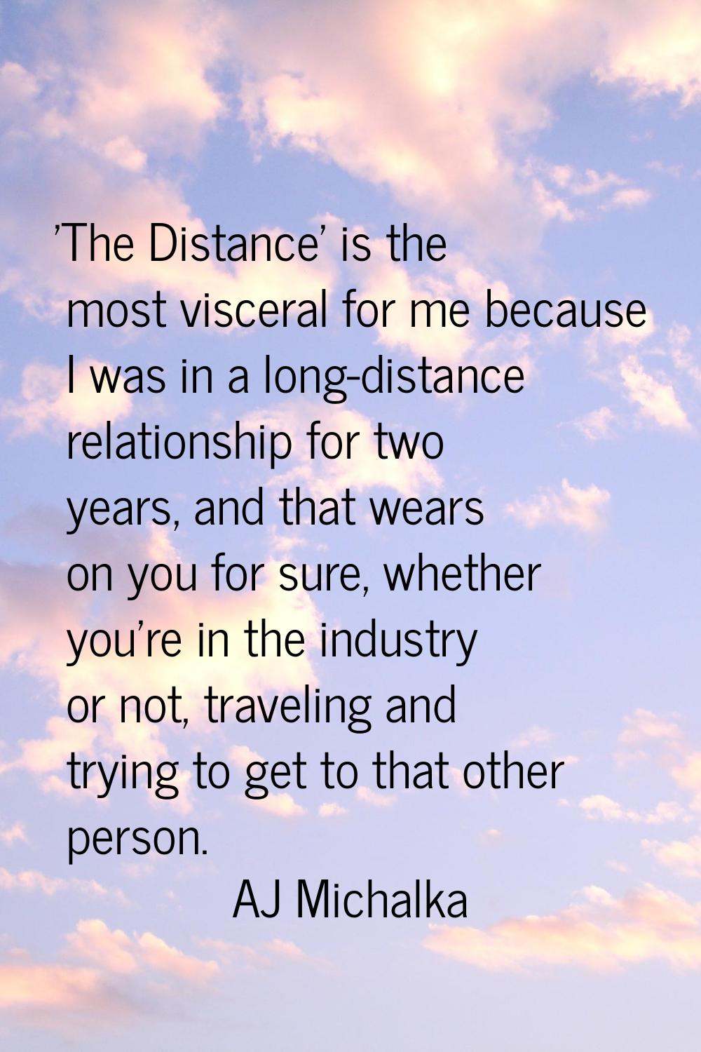 'The Distance' is the most visceral for me because I was in a long-distance relationship for two ye