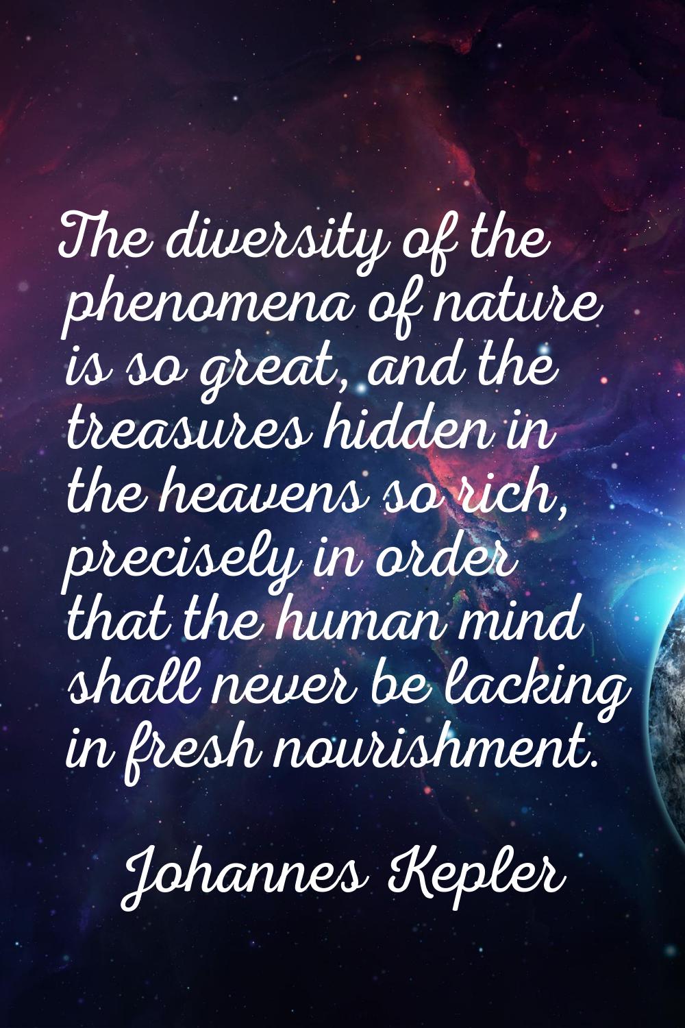 The diversity of the phenomena of nature is so great, and the treasures hidden in the heavens so ri