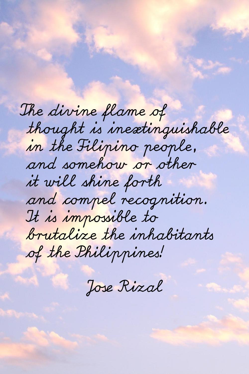 The divine flame of thought is inextinguishable in the Filipino people, and somehow or other it wil