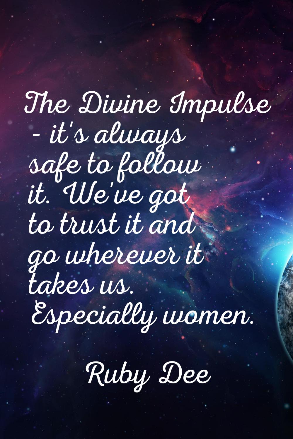 The Divine Impulse - it's always safe to follow it. We've got to trust it and go wherever it takes 