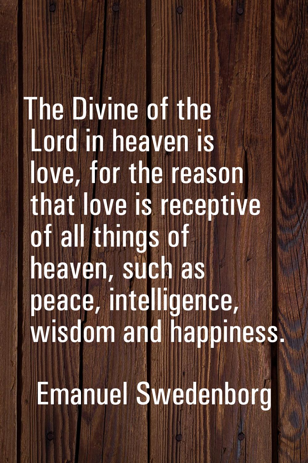 The Divine of the Lord in heaven is love, for the reason that love is receptive of all things of he